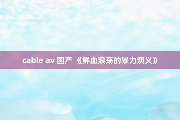 cable av 国产 《鲜血浪荡的暴力演义》