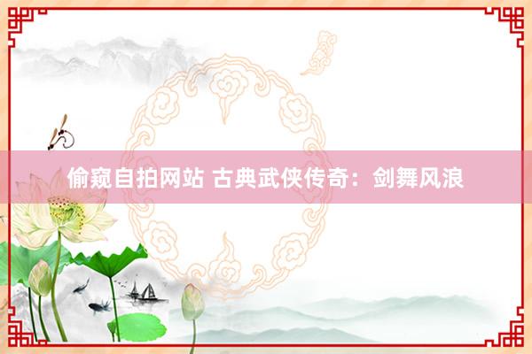 偷窥自拍网站 古典武侠传奇：剑舞风浪