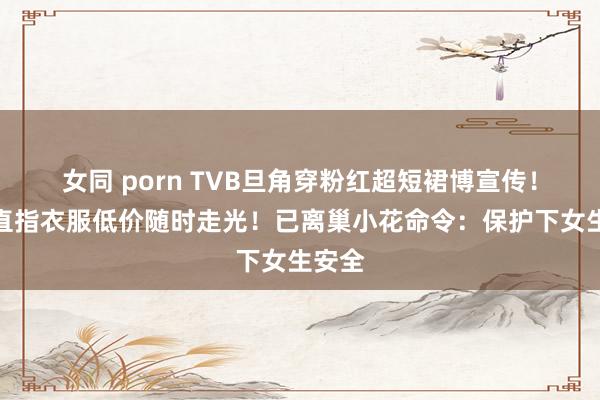 女同 porn TVB旦角穿粉红超短裙博宣传！网友直指衣服低价随时走光！已离巢小花命令：保护下女生安全