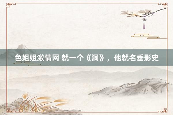 色姐姐激情网 就一个《洞》，他就名垂影史