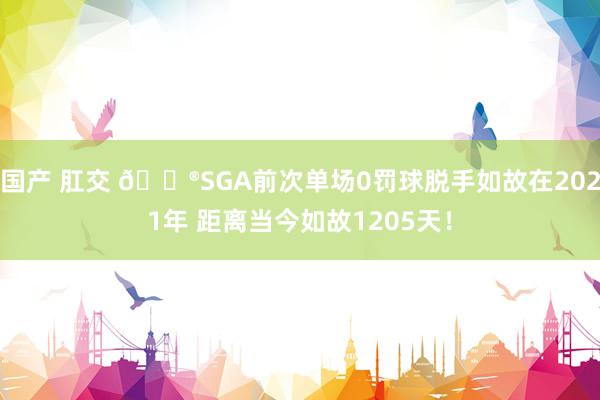 国产 肛交 😮SGA前次单场0罚球脱手如故在2021年 距离当今如故1205天！