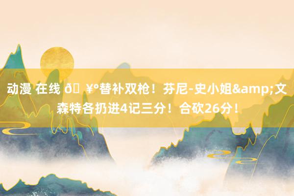 动漫 在线 🥰替补双枪！芬尼-史小姐&文森特各扔进4记三分！合砍26分！