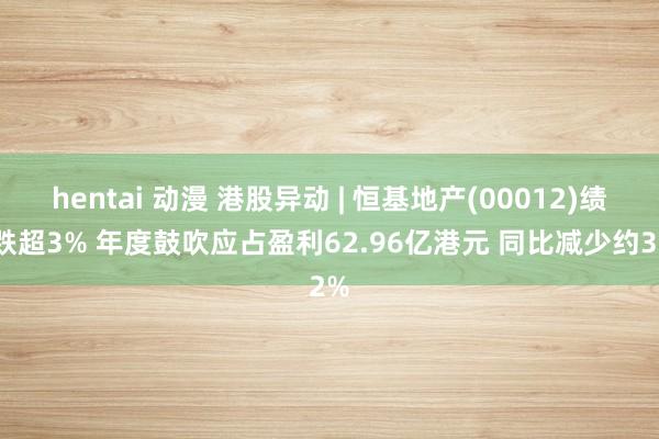 hentai 动漫 港股异动 | 恒基地产(00012)绩后跌超3% 年度鼓吹应占盈利62.96亿港元 同比减少约32%