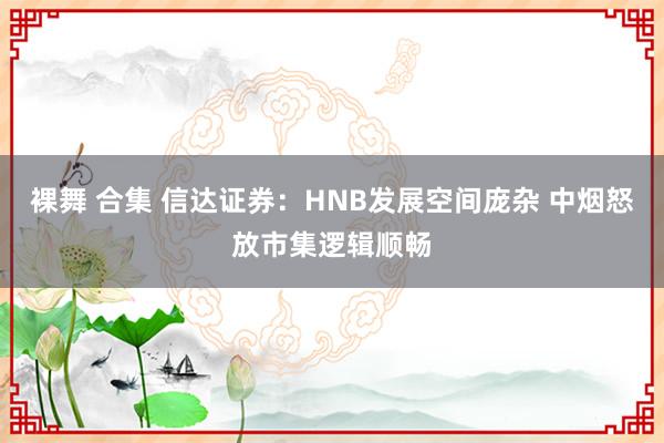 裸舞 合集 信达证券：HNB发展空间庞杂 中烟怒放市集逻辑顺畅