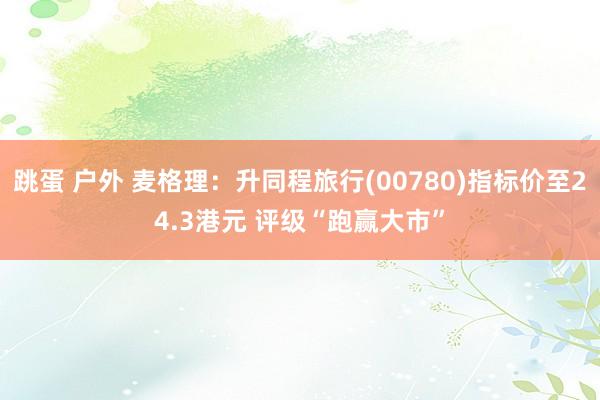 跳蛋 户外 麦格理：升同程旅行(00780)指标价至24.3港元 评级“跑赢大市”