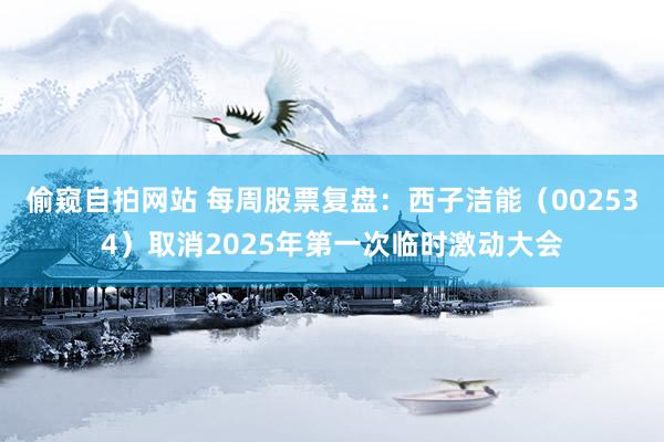 偷窥自拍网站 每周股票复盘：西子洁能（002534）取消2025年第一次临时激动大会