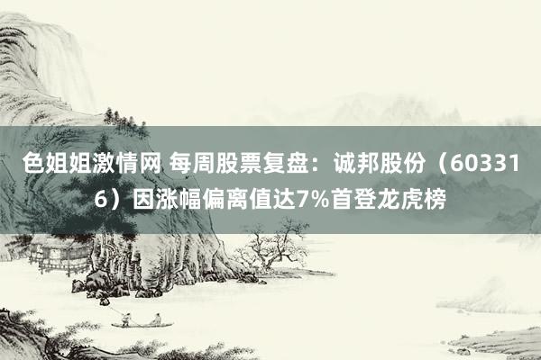 色姐姐激情网 每周股票复盘：诚邦股份（603316）因涨幅偏离值达7%首登龙虎榜
