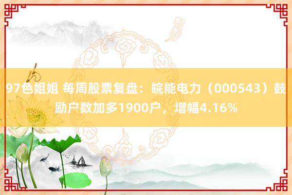 97色姐姐 每周股票复盘：皖能电力（000543）鼓励户数加多1900户，增幅4.16%