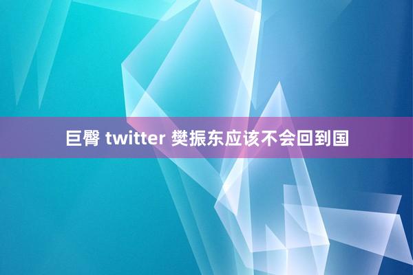 巨臀 twitter 樊振东应该不会回到国