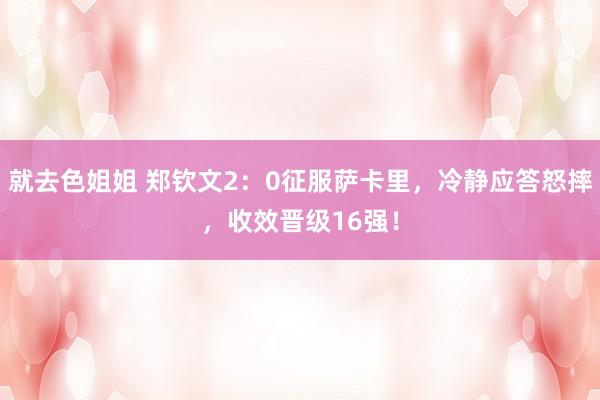 就去色姐姐 郑钦文2：0征服萨卡里，冷静应答怒摔，收效晋级16强！