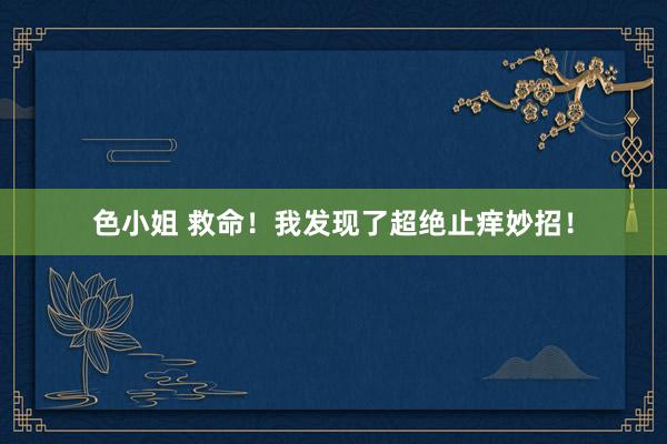 色小姐 救命！我发现了超绝止痒妙招！