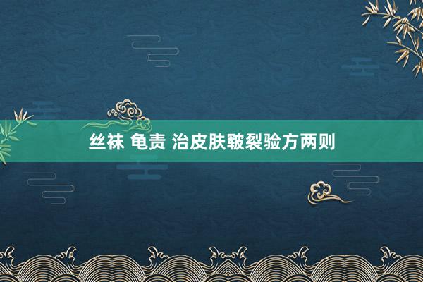 丝袜 龟责 治皮肤皲裂验方两则