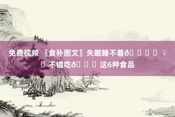 免费视频 〖食补图文〗失眠睡不着🙇‍♀️不错吃🙇这6种食品