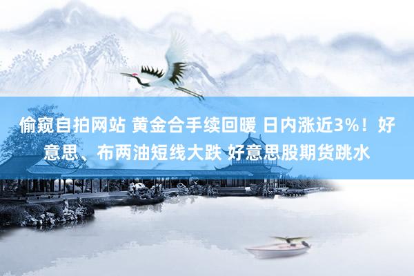 偷窥自拍网站 黄金合手续回暖 日内涨近3%！好意思、布两油短线大跌 好意思股期货跳水
