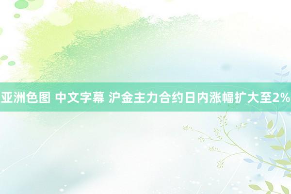亚洲色图 中文字幕 沪金主力合约日内涨幅扩大至2%