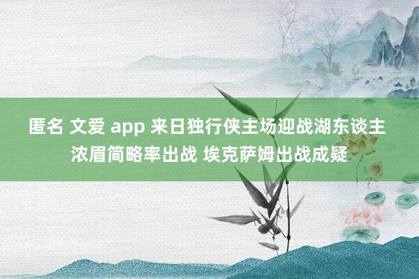 匿名 文爱 app 来日独行侠主场迎战湖东谈主 浓眉简略率出战 埃克萨姆出战成疑