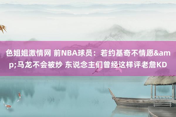色姐姐激情网 前NBA球员：若约基奇不情愿&马龙不会被炒 东说念主们曾经这样评老詹KD