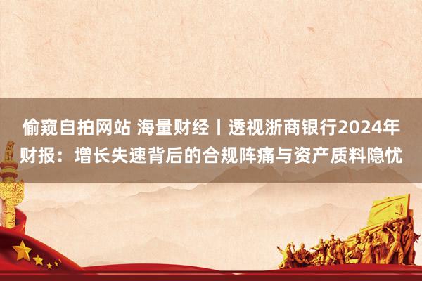 偷窥自拍网站 海量财经丨透视浙商银行2024年财报：增长失速背后的合规阵痛与资产质料隐忧