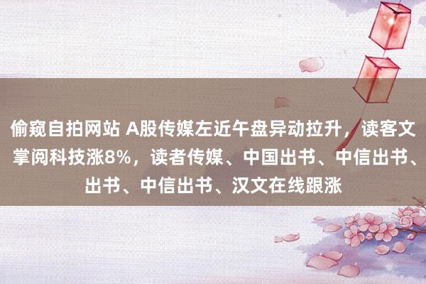 偷窥自拍网站 A股传媒左近午盘异动拉升，读客文化20cm涨停，掌阅科技涨8%，读者传媒、中国出书、中信出书、汉文在线跟涨