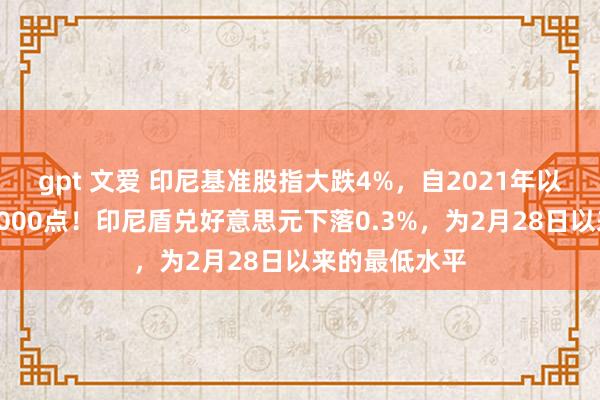 gpt 文爱 印尼基准股指大跌4%，自2021年以来初度跌破6000点！印尼盾兑好意思元下落0.3%，为2月28日以来的最低水平