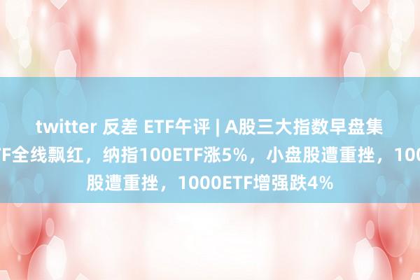 twitter 反差 ETF午评 | A股三大指数早盘集体下落，跨境ETF全线飘红，纳指100ETF涨5%，小盘股遭重挫，1000ETF增强跌4%