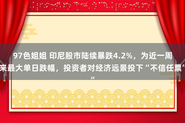 97色姐姐 印尼股市陆续暴跌4.2%，为近一周来最大单日跌幅，投资者对经济远景投下“不信任票”