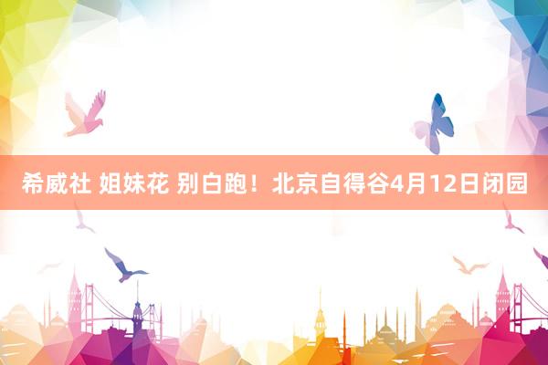 希威社 姐妹花 别白跑！北京自得谷4月12日闭园