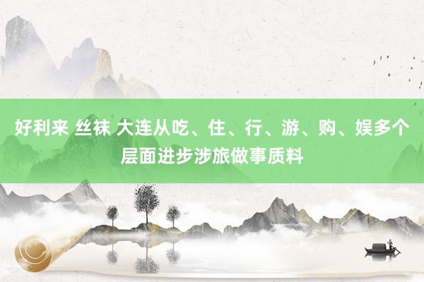 好利来 丝袜 大连从吃、住、行、游、购、娱多个层面进步涉旅做事质料
