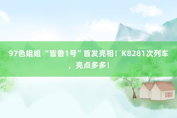 97色姐姐 “皆鲁1号”首发亮相！K8281次列车，亮点多多！
