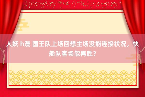 人妖 h漫 国王队上场回想主场没能连接状况，快船队客场能再胜？