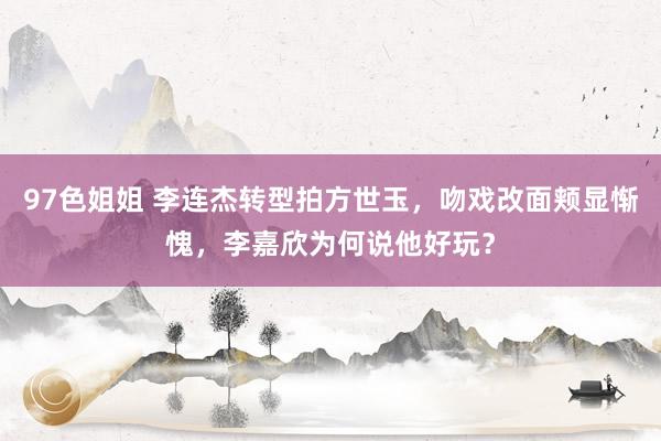 97色姐姐 李连杰转型拍方世玉，吻戏改面颊显惭愧，李嘉欣为何说他好玩？