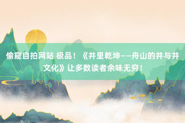 偷窥自拍网站 极品！《井里乾坤——舟山的井与井文化》让多数读者余味无穷！