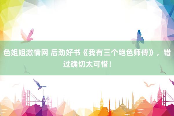 色姐姐激情网 后劲好书《我有三个绝色师傅》，错过确切太可惜！