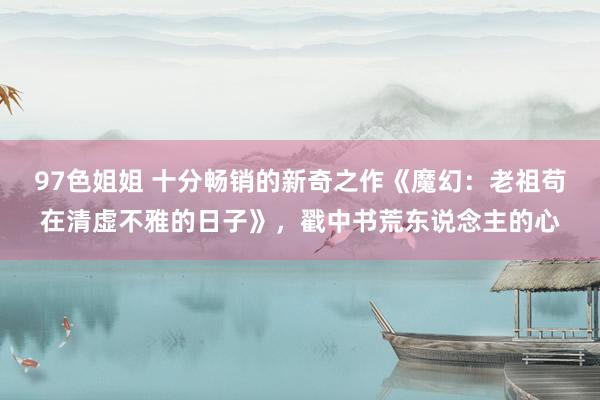 97色姐姐 十分畅销的新奇之作《魔幻：老祖苟在清虚不雅的日子》，戳中书荒东说念主的心