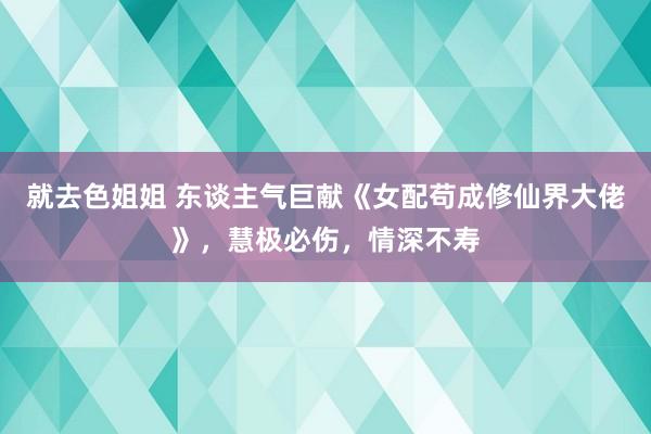 就去色姐姐 东谈主气巨献《女配苟成修仙界大佬》，慧极必伤，情深不寿