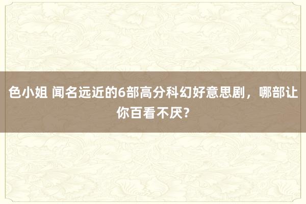 色小姐 闻名远近的6部高分科幻好意思剧，哪部让你百看不厌？