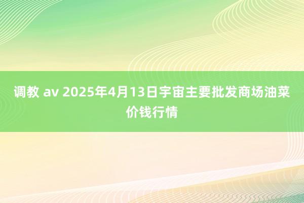 调教 av 2025年4月13日宇宙主要批发商场油菜价钱行情