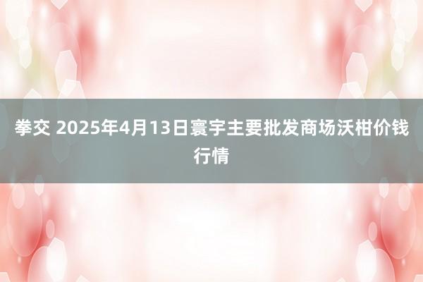 拳交 2025年4月13日寰宇主要批发商场沃柑价钱行情