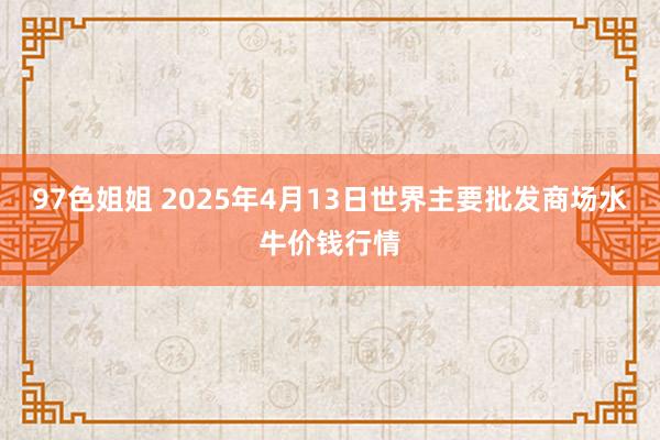 97色姐姐 2025年4月13日世界主要批发商场水牛价钱行情