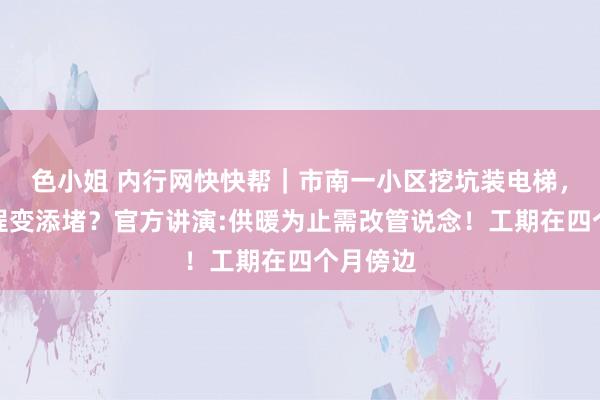 色小姐 内行网快快帮｜市南一小区挖坑装电梯，惠民工程变添堵？官方讲演:供暖为止需改管说念！工期在四个月傍边