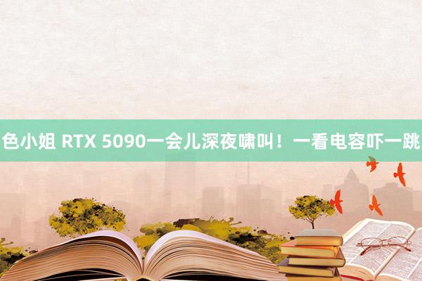 色小姐 RTX 5090一会儿深夜啸叫！一看电容吓一跳