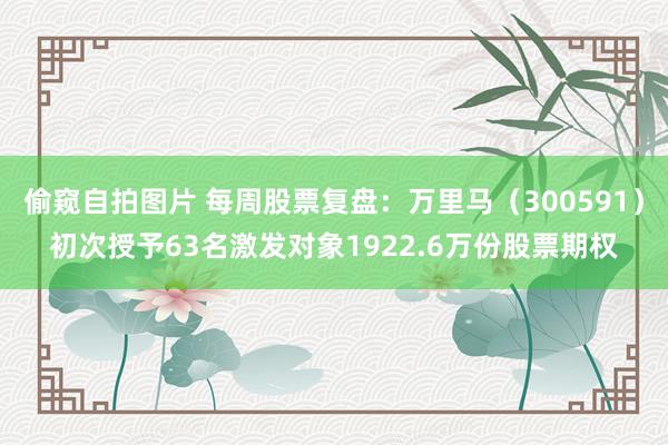偷窥自拍图片 每周股票复盘：万里马（300591）初次授予63名激发对象1922.6万份股票期权