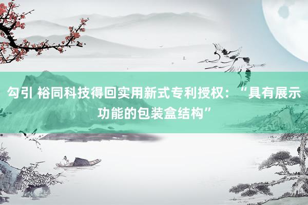 勾引 裕同科技得回实用新式专利授权：“具有展示功能的包装盒结构”