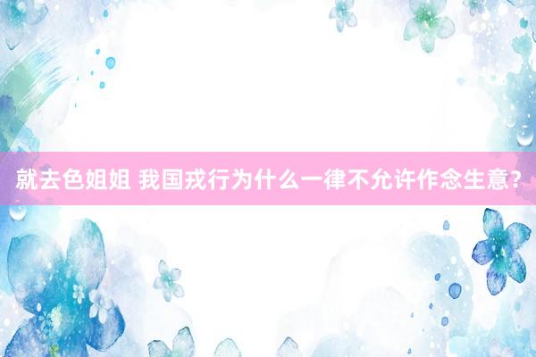 就去色姐姐 我国戎行为什么一律不允许作念生意？