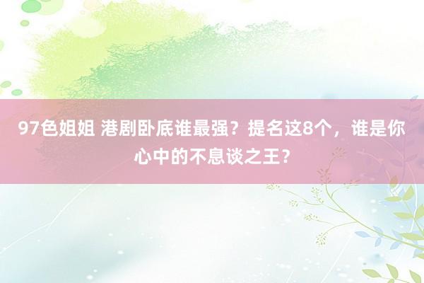 97色姐姐 港剧卧底谁最强？提名这8个，谁是你心中的不息谈之王？