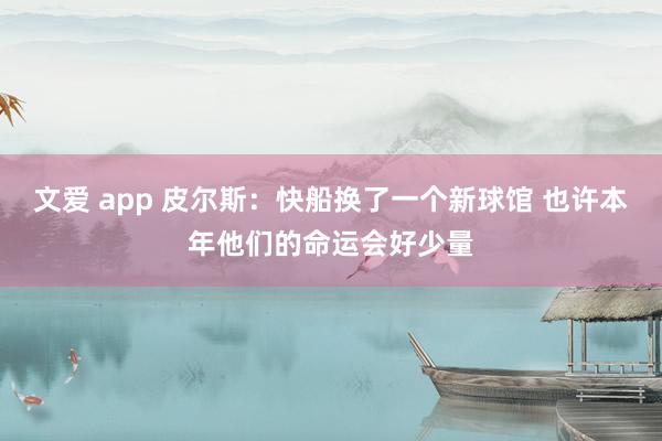 文爱 app 皮尔斯：快船换了一个新球馆 也许本年他们的命运会好少量
