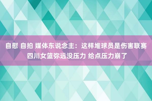 自慰 自拍 媒体东说念主：这样堆球员是伤害联赛 四川女篮弥远没压力 给点压力崩了