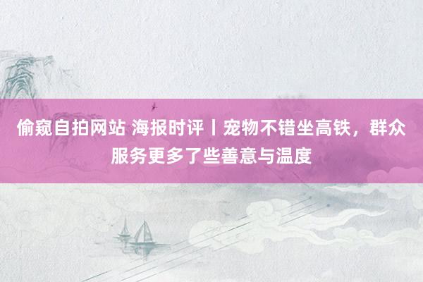 偷窥自拍网站 海报时评丨宠物不错坐高铁，群众服务更多了些善意与温度