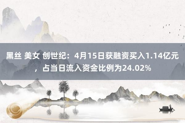 黑丝 美女 创世纪：4月15日获融资买入1.14亿元，占当日流入资金比例为24.02%