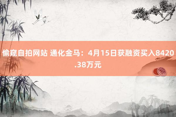 偷窥自拍网站 通化金马：4月15日获融资买入8420.38万元
